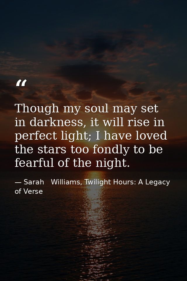 Though my soul may set in darkness, it will rise in perfect light; I have loved the stars too fondly to be fearful of th — Sarah   Williams, Twilight Hours: A Legacy of Verse