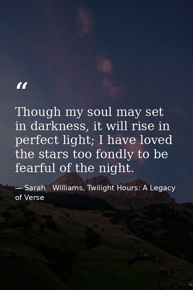 Though my soul may set in darkness, it will rise in perfect light; I have loved the stars too fondly to be fearful of th — Sarah   Williams, Twilight Hours: A Legacy of Verse