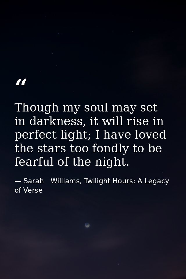Though my soul may set in darkness, it will rise in perfect light; I have loved the stars too fondly to be fearful of th — Sarah   Williams, Twilight Hours: A Legacy of Verse