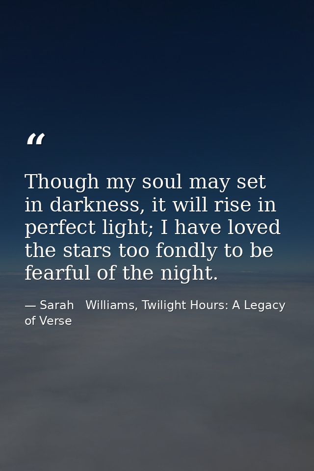 Though my soul may set in darkness, it will rise in perfect light; I have loved the stars too fondly to be fearful of th — Sarah   Williams, Twilight Hours: A Legacy of Verse