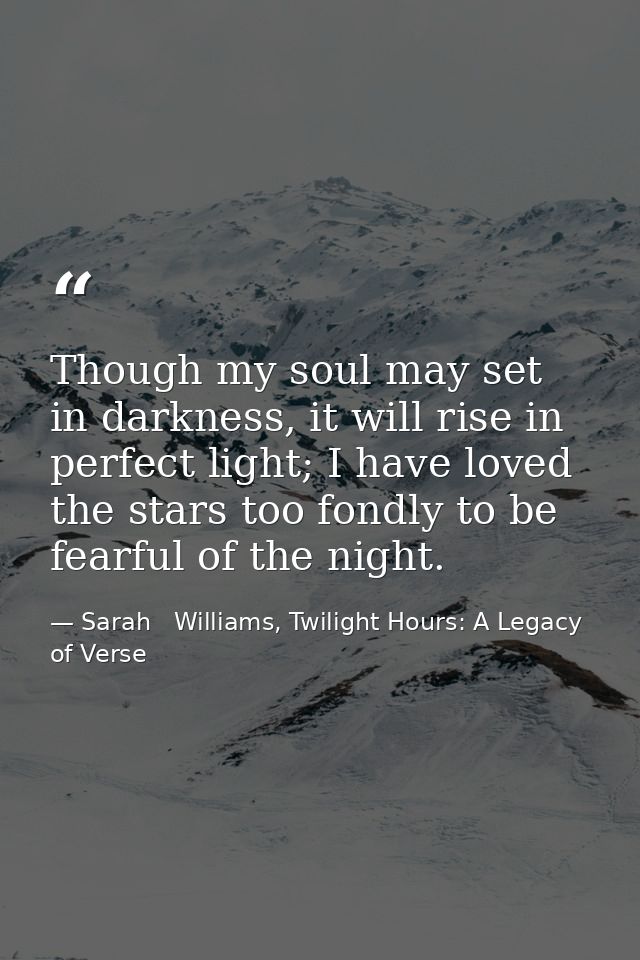 Though my soul may set in darkness, it will rise in perfect light; I have loved the stars too fondly to be fearful of th — Sarah   Williams, Twilight Hours: A Legacy of Verse