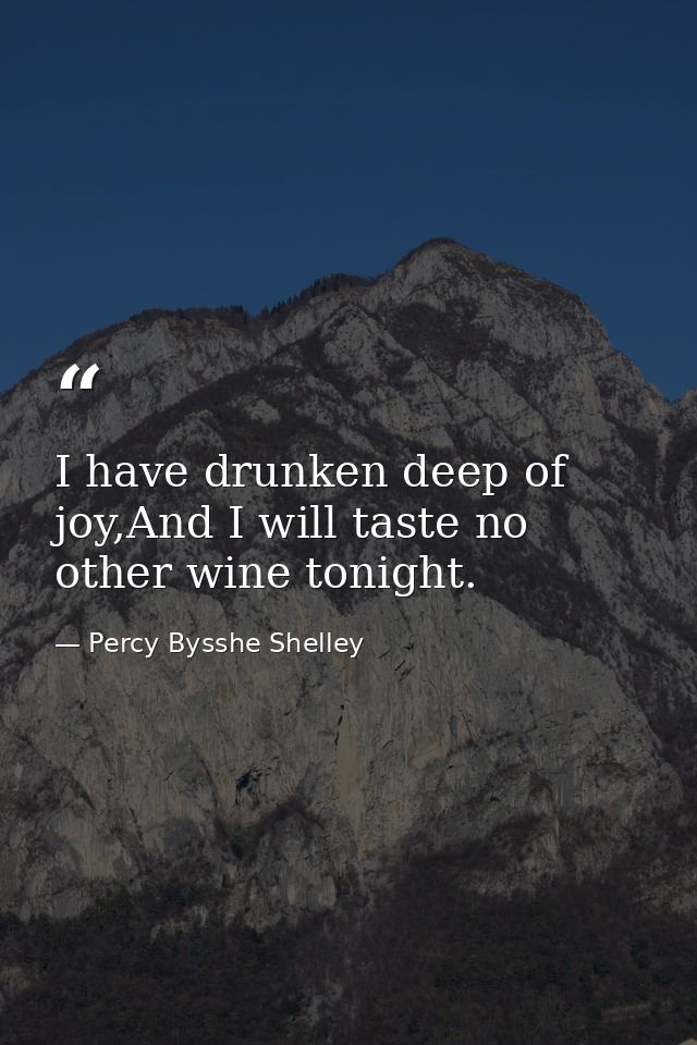 I have drunken deep of joy,And I will taste no other wine tonight. — Percy Bysshe Shelley