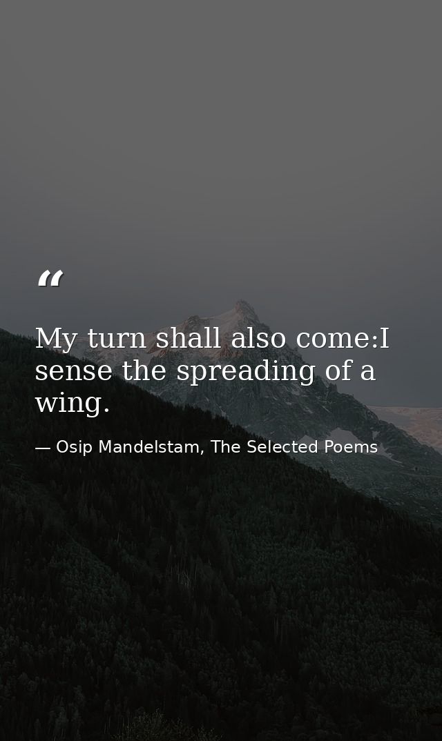 My turn shall also come:I sense the spreading of a wing. — Osip Mandelstam, The Selected Poems