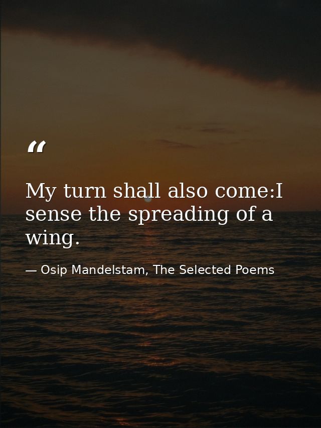 My turn shall also come:I sense the spreading of a wing. — Osip Mandelstam, The Selected Poems