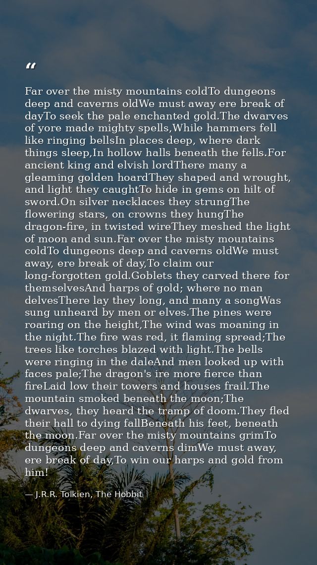 Far over the misty mountains coldTo dungeons deep and caverns oldWe must away ere break of dayTo seek the pale enchanted — J.R.R. Tolkien, The Hobbit