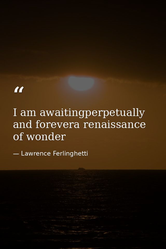 I am awaitingperpetually and forevera renaissance of wonder — Lawrence Ferlinghetti