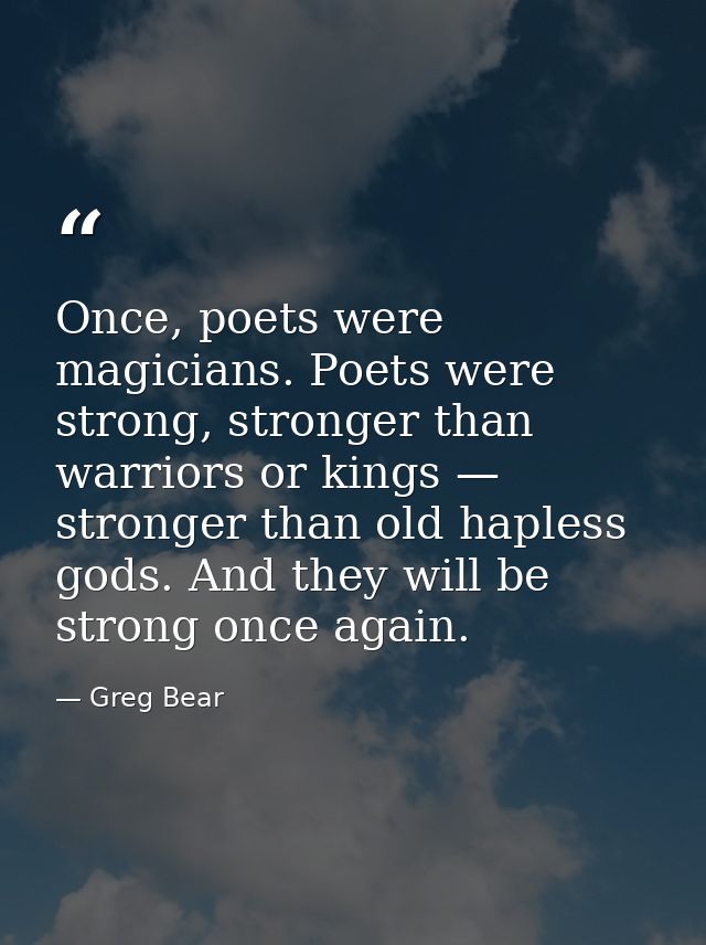 Once, poets were magicians. Poets were strong, stronger than warriors or kings — stronger than old hapless gods. And the — Greg Bear