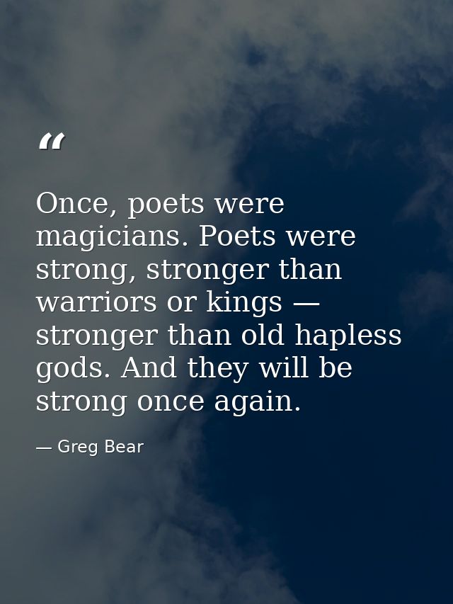 Once, poets were magicians. Poets were strong, stronger than warriors or kings — stronger than old hapless gods. And the — Greg Bear