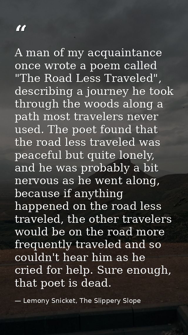 A man of my acquaintance once wrote a poem called "The Road Less Traveled", describing a journey he took through the woo — Lemony Snicket, The Slippery Slope