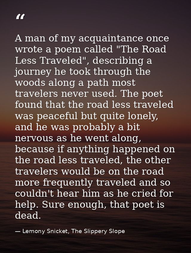 A man of my acquaintance once wrote a poem called "The Road Less Traveled", describing a journey he took through the woo — Lemony Snicket, The Slippery Slope