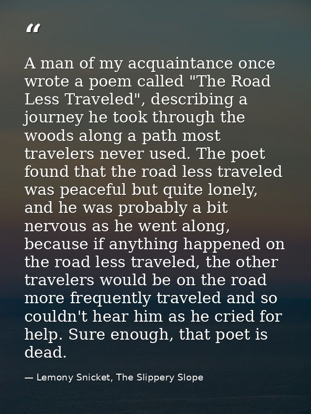 A man of my acquaintance once wrote a poem called "The Road Less Traveled", describing a journey he took through the woo — Lemony Snicket, The Slippery Slope