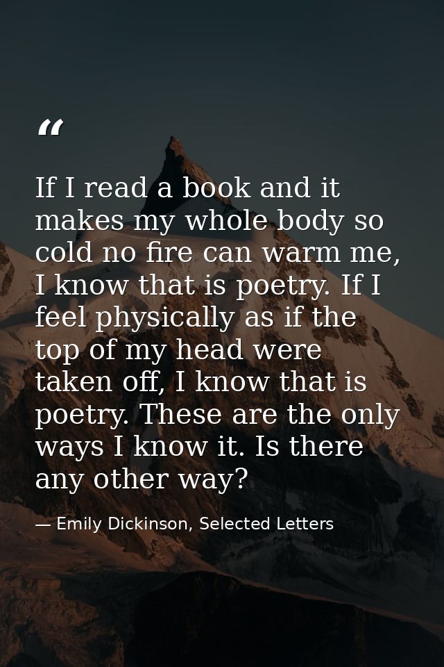 If I read a book and it makes my whole body so cold no fire can warm me, I know that is poetry. If I feel physically as  — Emily Dickinson, Selected Letters