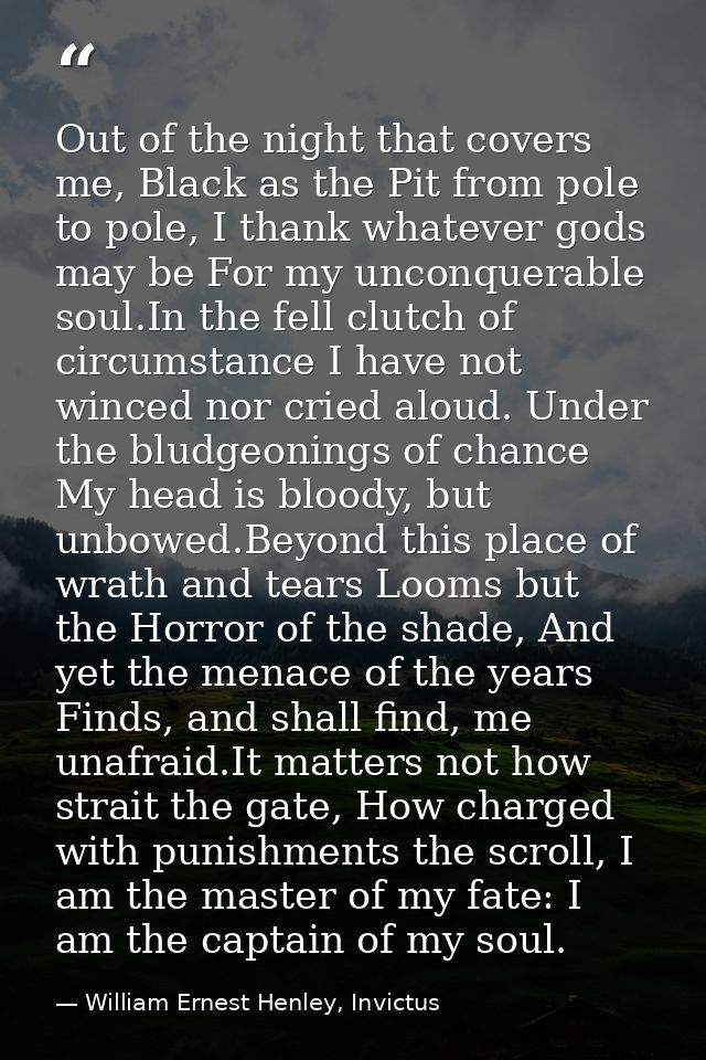 Out of the night that covers me, Black as the Pit from pole to pole, I thank whatever gods may be For my unconquerable s — William Ernest Henley, Invictus