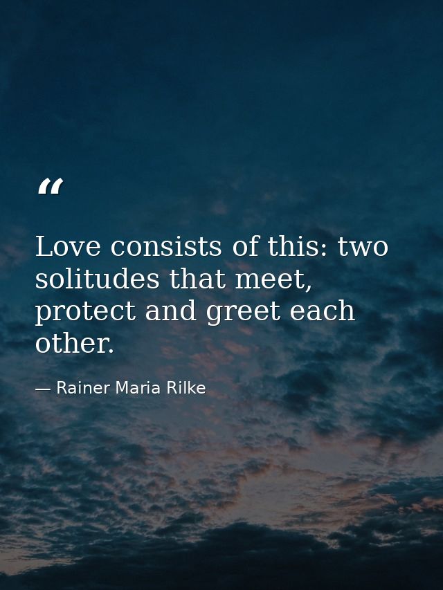Love consists of this: two solitudes that meet, protect and greet each other. — Rainer Maria Rilke