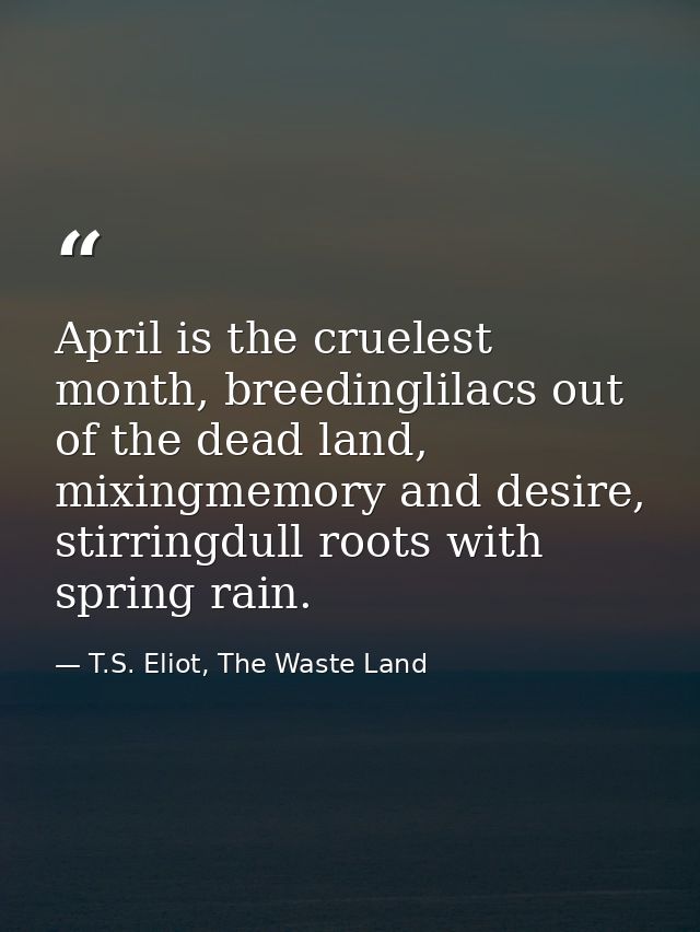 April is the cruelest month, breedinglilacs out of the dead land, mixingmemory and desire, stirringdull roots with sprin — T.S. Eliot, The Waste Land