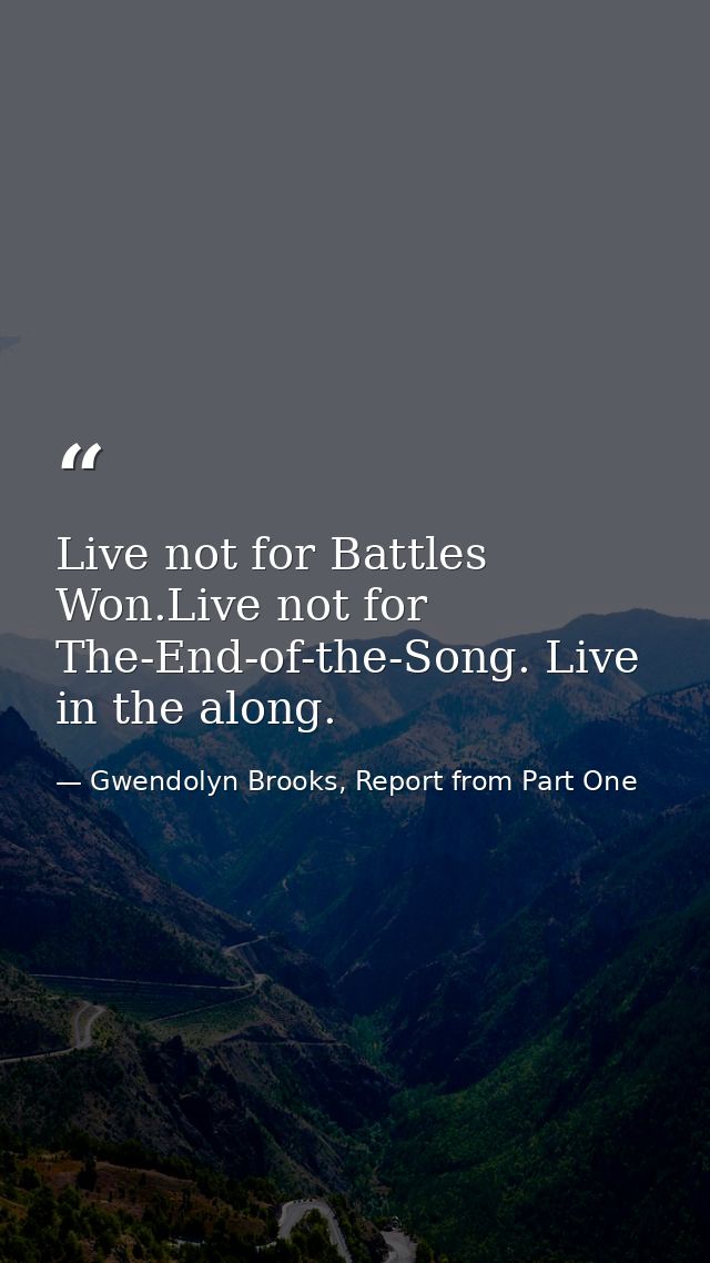 Live not for Battles Won.Live not for The-End-of-the-Song. Live in the along. — Gwendolyn Brooks, Report from Part One