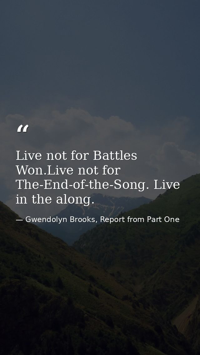Live not for Battles Won.Live not for The-End-of-the-Song. Live in the along. — Gwendolyn Brooks, Report from Part One