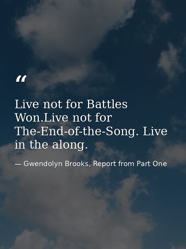 Live not for Battles Won.Live not for The-End-of-the-Song. Live in the along. — Gwendolyn Brooks, Report from Part One