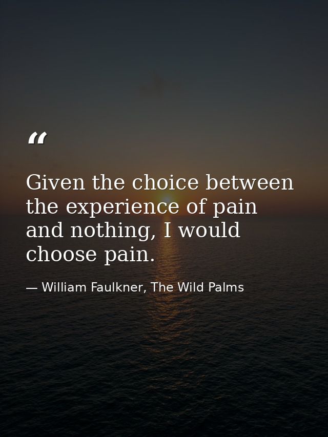 Given the choice between the experience of pain and nothing, I would choose pain. — William Faulkner, The Wild Palms