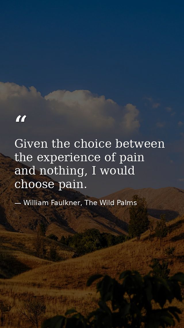 Given the choice between the experience of pain and nothing, I would choose pain. — William Faulkner, The Wild Palms