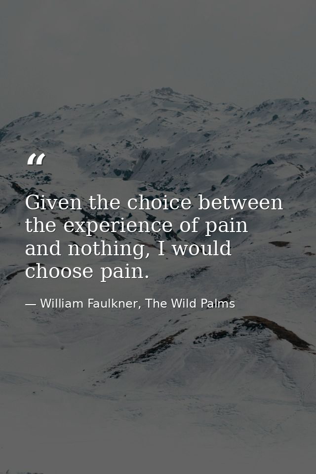 Given the choice between the experience of pain and nothing, I would choose pain. — William Faulkner, The Wild Palms