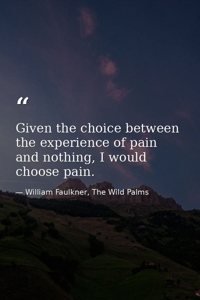 Given the choice between the experience of pain and nothing, I would choose pain. — William Faulkner, The Wild Palms