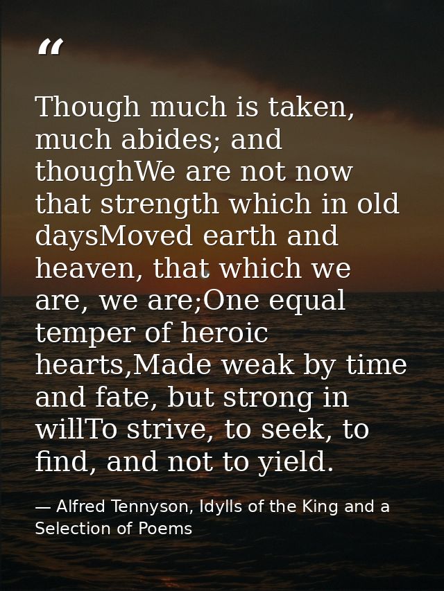 Though much is taken, much abides; and thoughWe are not now that strength which in old daysMoved earth and heaven, that  — Alfred Tennyson, Idylls of the King and a Selection of Poems