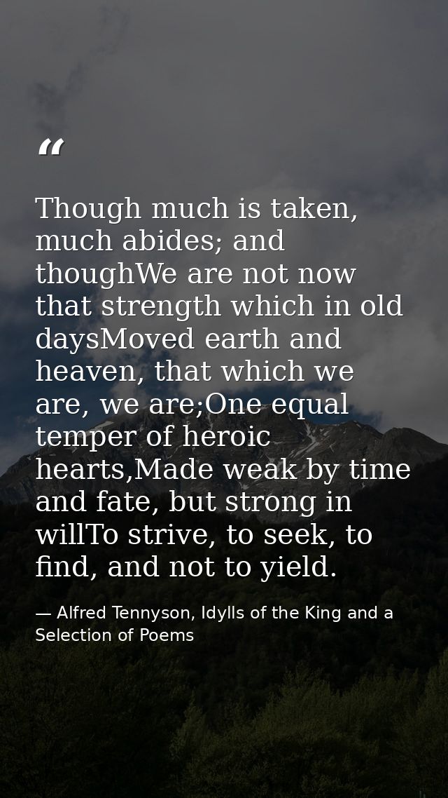 Though much is taken, much abides; and thoughWe are not now that strength which in old daysMoved earth and heaven, that  — Alfred Tennyson, Idylls of the King and a Selection of Poems