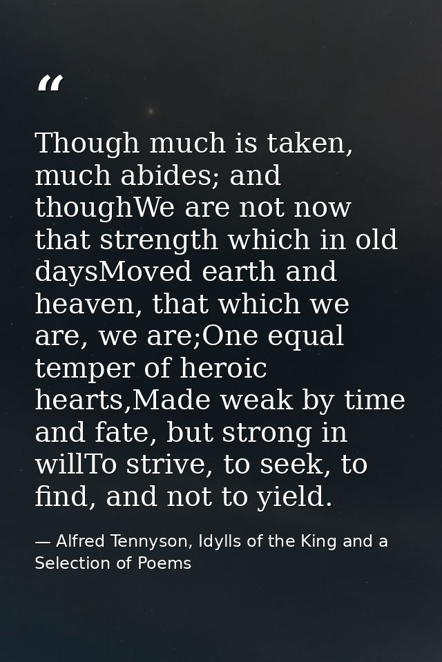 Though much is taken, much abides; and thoughWe are not now that strength which in old daysMoved earth and heaven, that  — Alfred Tennyson, Idylls of the King and a Selection of Poems