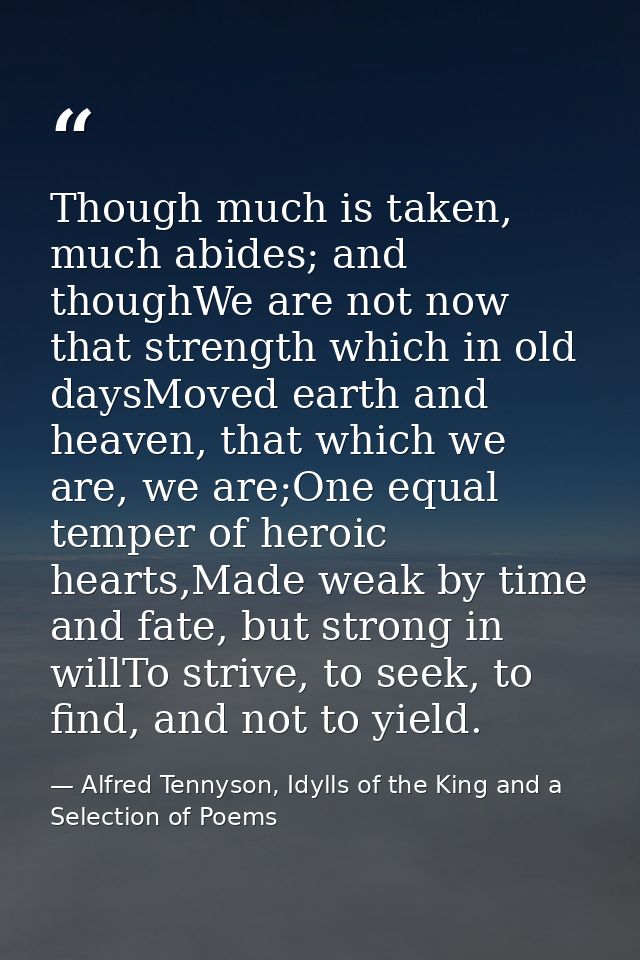 Though much is taken, much abides; and thoughWe are not now that strength which in old daysMoved earth and heaven, that  — Alfred Tennyson, Idylls of the King and a Selection of Poems