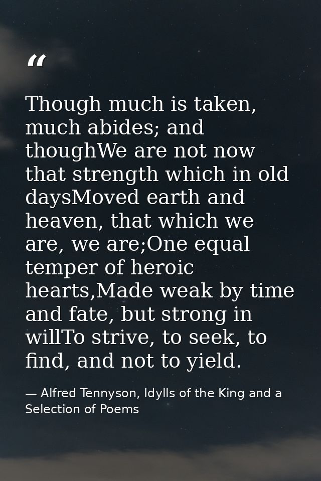 Though much is taken, much abides; and thoughWe are not now that strength which in old daysMoved earth and heaven, that  — Alfred Tennyson, Idylls of the King and a Selection of Poems
