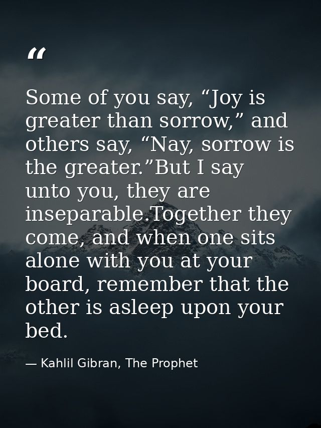 Some of you say, “Joy is greater than sorrow,” and others say, “Nay, sorrow is the greater.”But I say unto you, they are — Kahlil Gibran, The Prophet