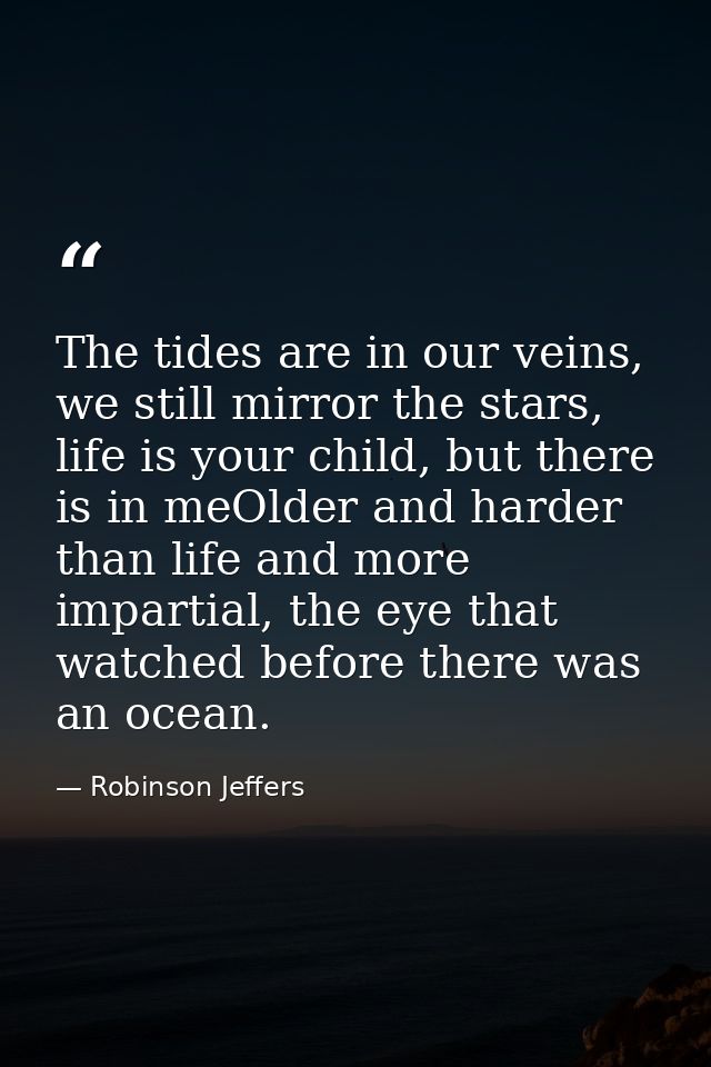 The tides are in our veins, we still mirror the stars, life is your child, but there is in meOlder and harder than life  — Robinson Jeffers