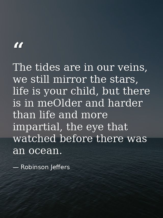 The tides are in our veins, we still mirror the stars, life is your child, but there is in meOlder and harder than life  — Robinson Jeffers