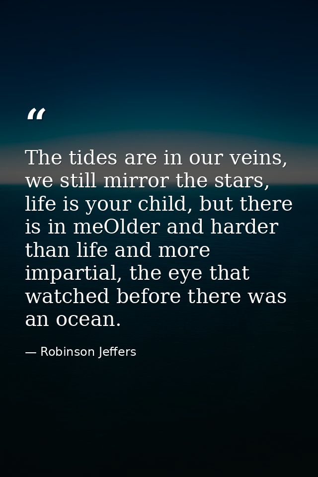 The tides are in our veins, we still mirror the stars, life is your child, but there is in meOlder and harder than life  — Robinson Jeffers