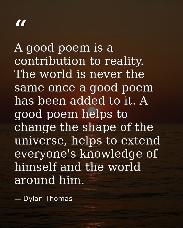 A good poem is a contribution to reality. The world is never the same once a good poem has been added to it. A good poem — Dylan Thomas