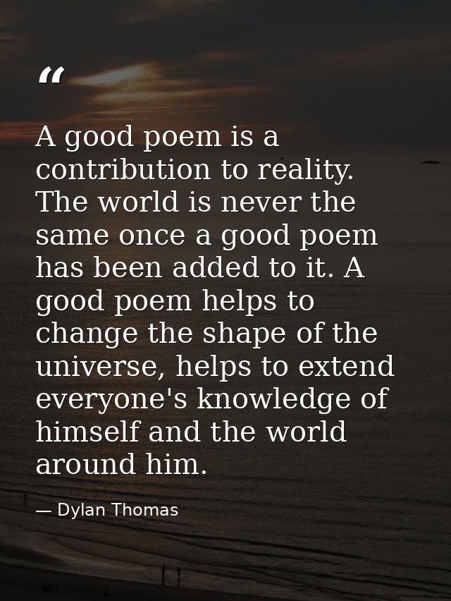 A good poem is a contribution to reality. The world is never the same once a good poem has been added to it. A good poem — Dylan Thomas