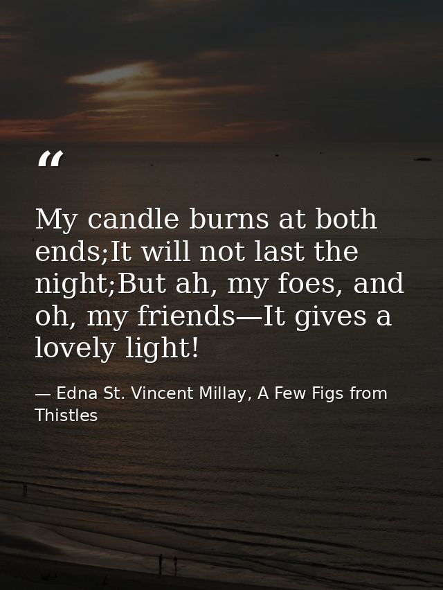 My candle burns at both ends;It will not last the night;But ah, my foes, and oh, my friends—It gives a lovely light! — Edna St. Vincent Millay, A Few Figs from Thistles