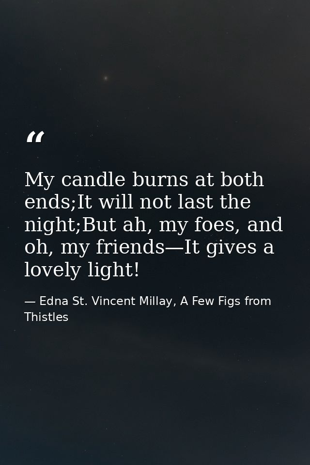 My candle burns at both ends;It will not last the night;But ah, my foes, and oh, my friends—It gives a lovely light! — Edna St. Vincent Millay, A Few Figs from Thistles