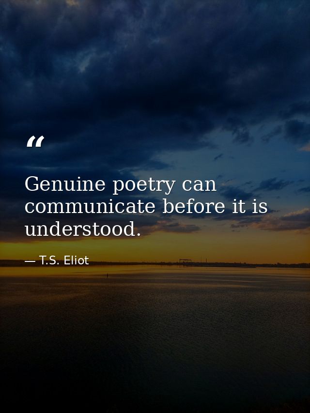 Genuine poetry can communicate before it is understood. — T.S. Eliot