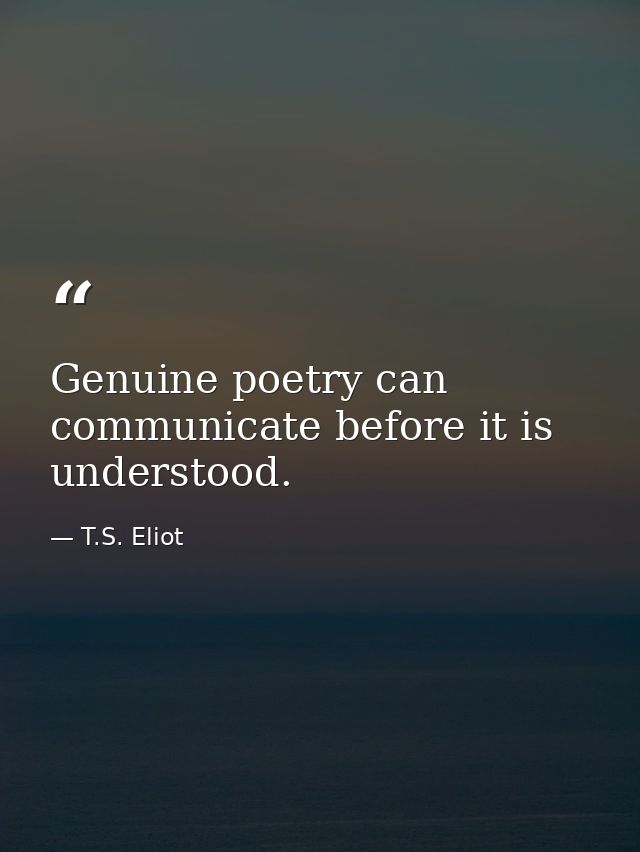 Genuine poetry can communicate before it is understood. — T.S. Eliot