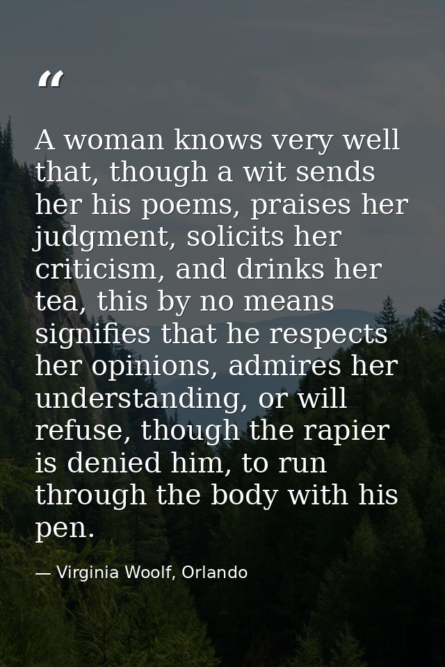 A woman knows very well that, though a wit sends her his poems, praises her judgment, solicits her criticism, and drinks — Virginia Woolf, Orlando