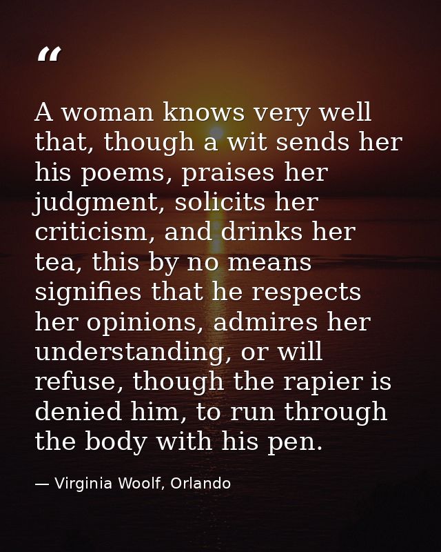 A woman knows very well that, though a wit sends her his poems, praises her judgment, solicits her criticism, and drinks — Virginia Woolf, Orlando