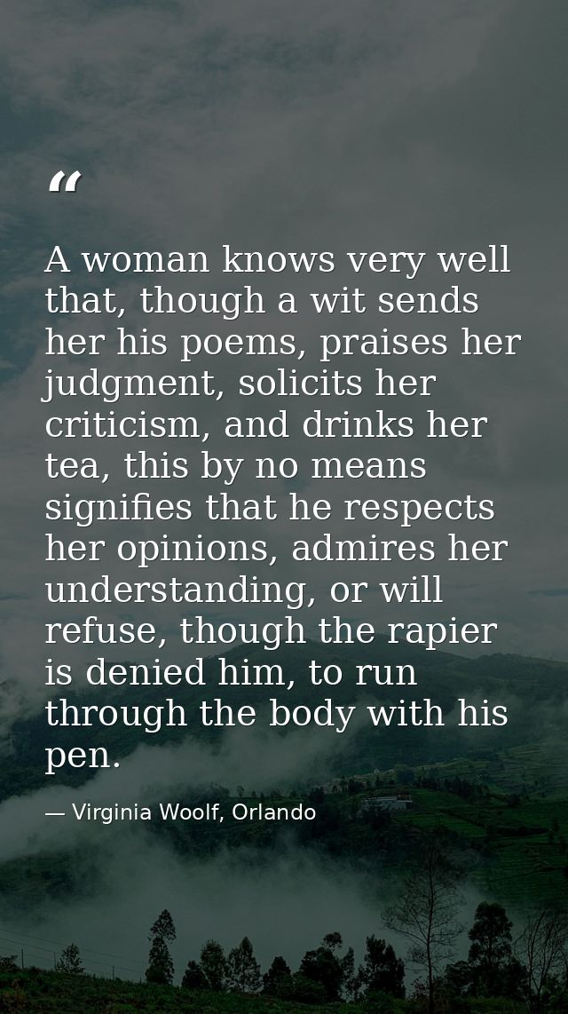 A woman knows very well that, though a wit sends her his poems, praises her judgment, solicits her criticism, and drinks — Virginia Woolf, Orlando