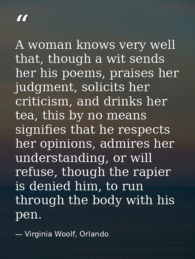 A woman knows very well that, though a wit sends her his poems, praises her judgment, solicits her criticism, and drinks — Virginia Woolf, Orlando