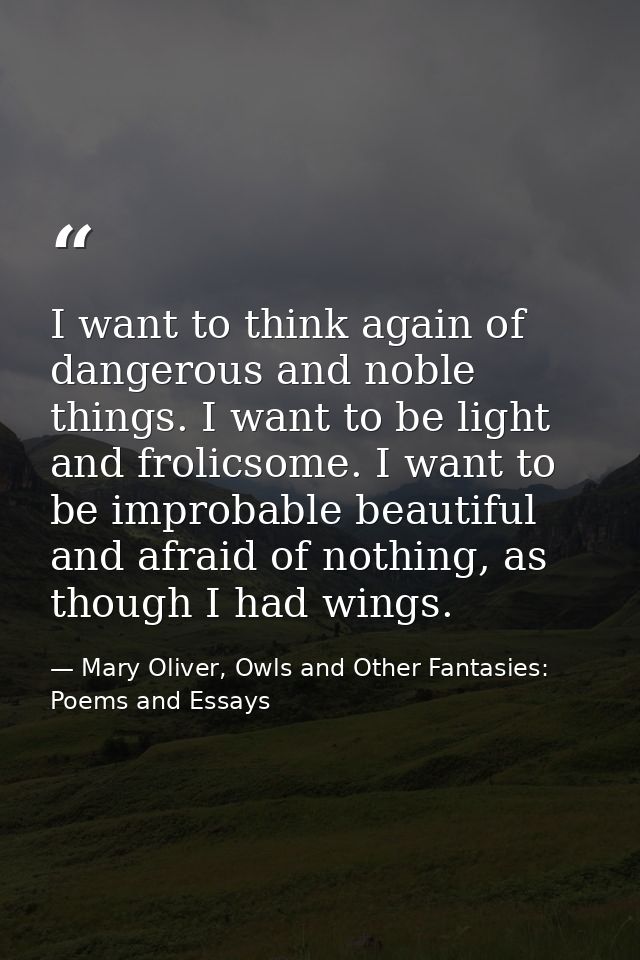 I want to think again of dangerous and noble things. I want to be light and frolicsome. I want to be improbable beautifu — Mary Oliver, Owls and Other Fantasies: Poems and Essays