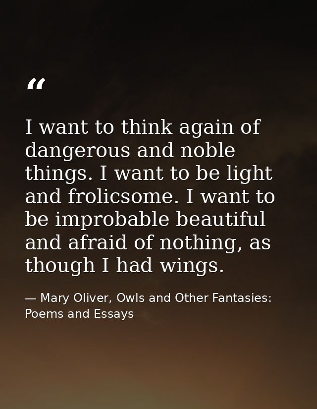 I want to think again of dangerous and noble things. I want to be light and frolicsome. I want to be improbable beautifu — Mary Oliver, Owls and Other Fantasies: Poems and Essays