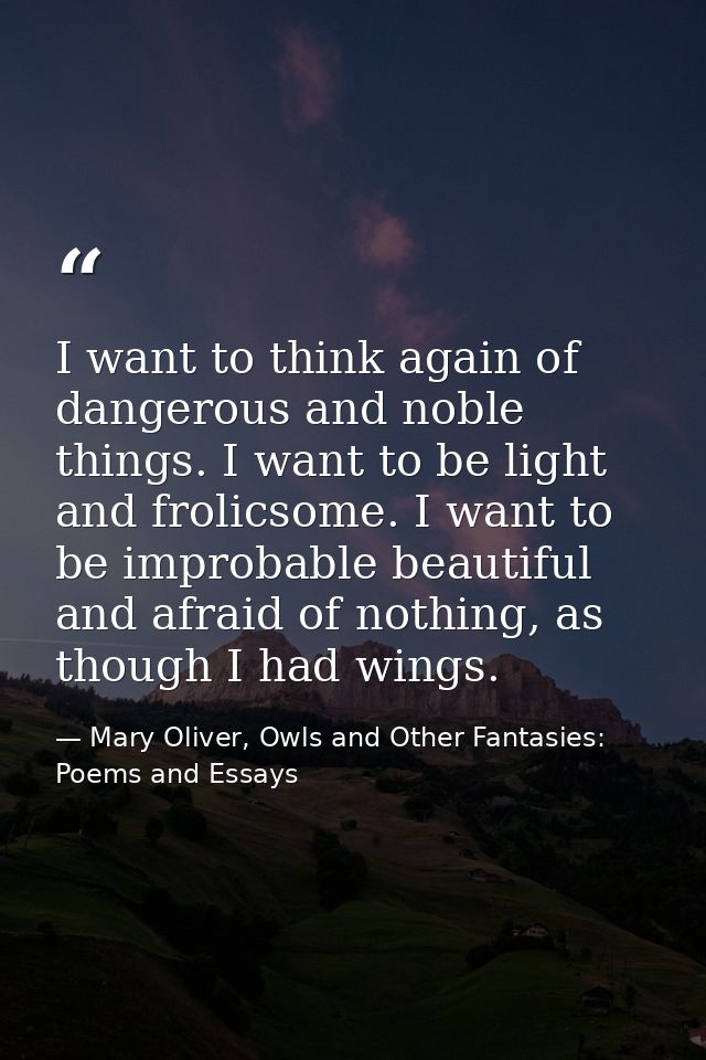 I want to think again of dangerous and noble things. I want to be light and frolicsome. I want to be improbable beautifu — Mary Oliver, Owls and Other Fantasies: Poems and Essays