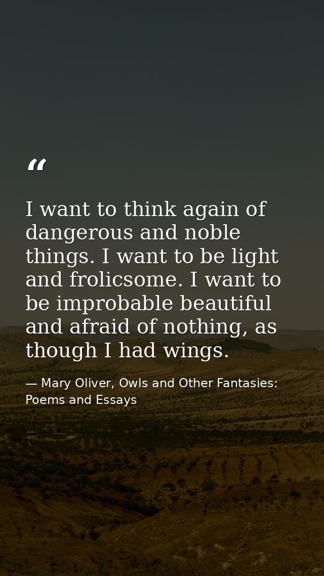 I want to think again of dangerous and noble things. I want to be light and frolicsome. I want to be improbable beautifu — Mary Oliver, Owls and Other Fantasies: Poems and Essays