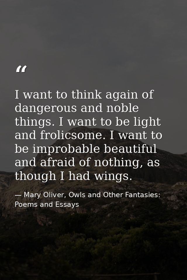 I want to think again of dangerous and noble things. I want to be light and frolicsome. I want to be improbable beautifu — Mary Oliver, Owls and Other Fantasies: Poems and Essays